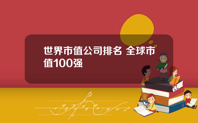 世界市值公司排名 全球市值100强